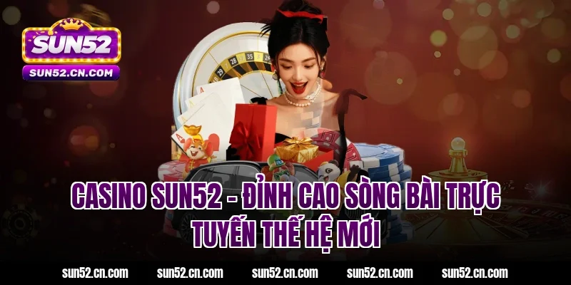 Casino SUN52 – Đỉnh cao sòng bài trực tuyến thế hệ mới