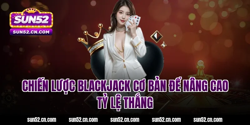 Chiến lược blackjack cơ bản để nâng cao tỷ lệ thắng tại Sun52