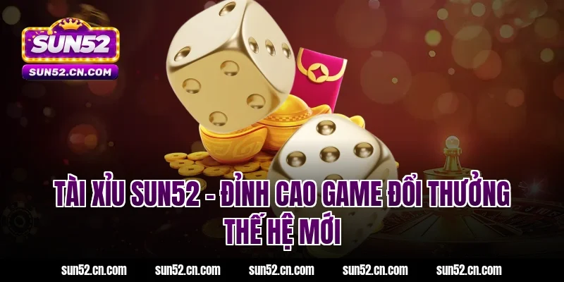 Tài xỉu SUN52 – Đỉnh cao game đổi thưởng thế hệ mới