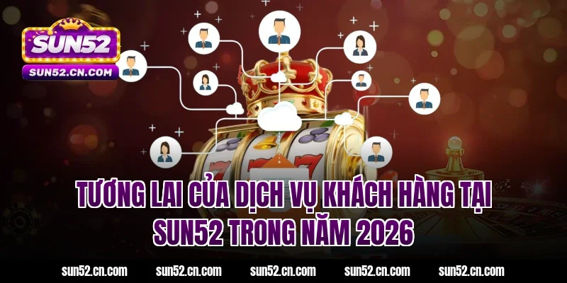 Tương lai của dịch vụ khách hàng tại SUN52 trong năm 2026